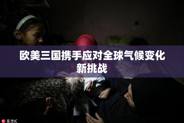 欧美三国携手应对全球气候变化新挑战