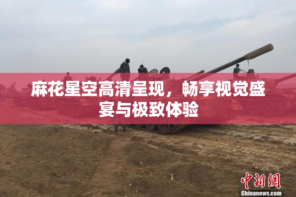 麻花星空高清呈现，畅享视觉盛宴与极致体验