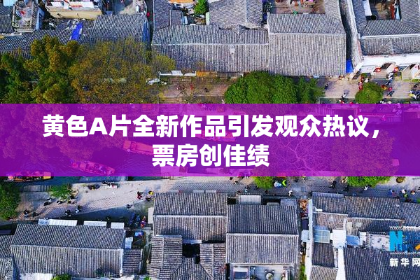 黄色A片全新作品引发观众热议，票房创佳绩