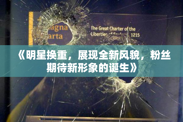 《明星换重，展现全新风貌，粉丝期待新形象的诞生》