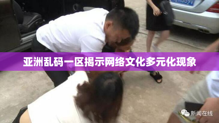 亚洲乱码一区揭示网络文化多元化现象