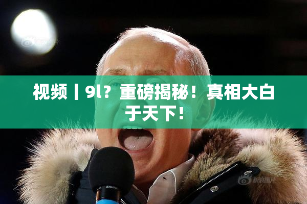 视频丨9l？重磅揭秘！真相大白于天下！