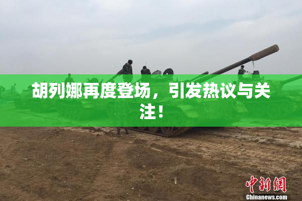 胡列娜再度登场，引发热议与关注！
