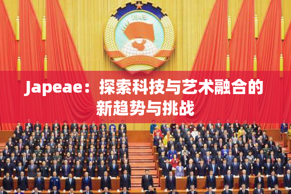 Japeae：探索科技与艺术融合的新趋势与挑战