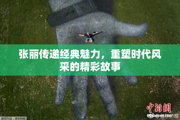 张丽传递经典魅力，重塑时代风采的精彩故事
