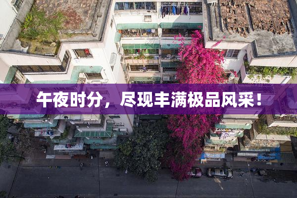 午夜时分，尽现丰满极品风采！