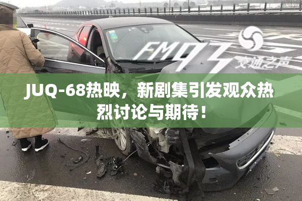 JUQ-68热映，新剧集引发观众热烈讨论与期待！