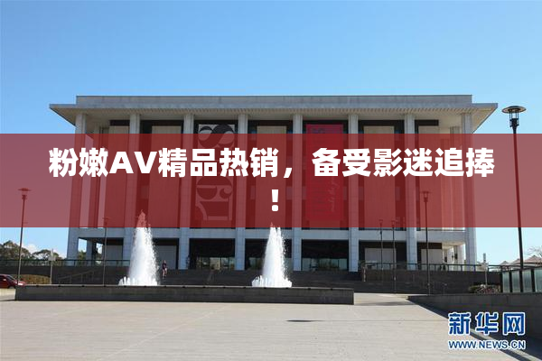 粉嫩AV精品热销，备受影迷追捧！