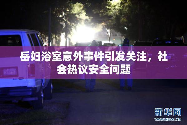 岳妇浴室意外事件引发关注，社会热议安全问题