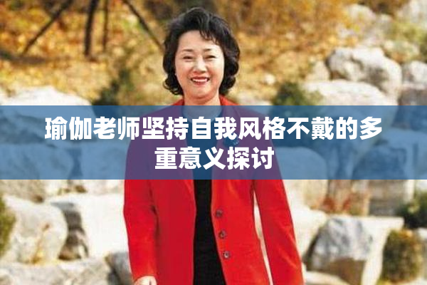 瑜伽老师坚持自我风格不戴的多重意义探讨