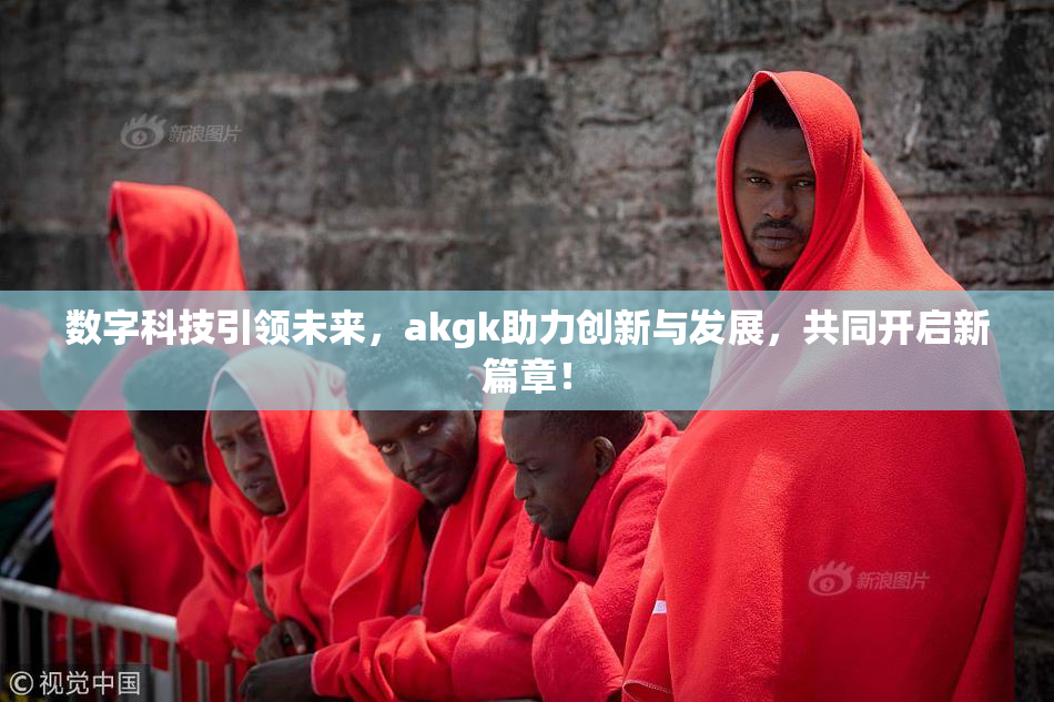 数字科技引领未来，akgk助力创新与发展，共同开启新篇章！