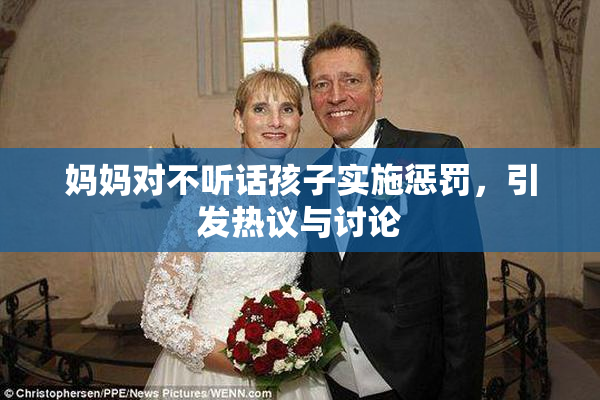 妈妈对不听话孩子实施惩罚，引发热议与讨论