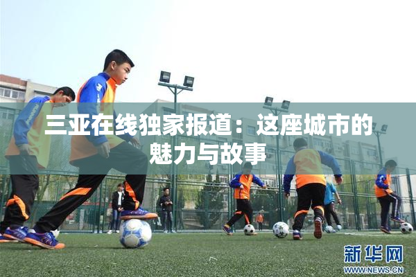 三亚在线独家报道：这座城市的魅力与故事