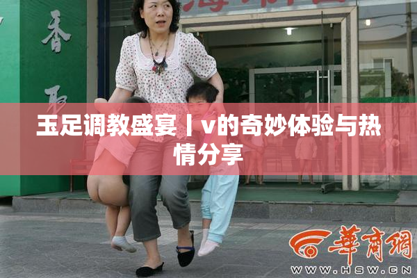 玉足调教盛宴丨v的奇妙体验与热情分享