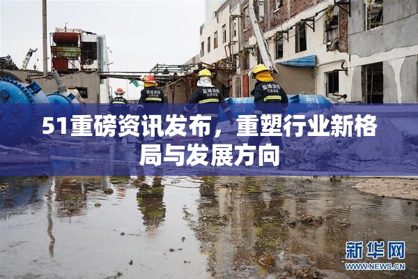 51重磅资讯发布，重塑行业新格局与发展方向