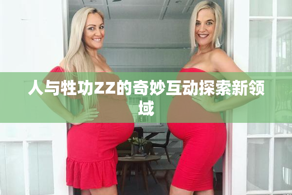 人与牲功ZZ的奇妙互动探索新领域