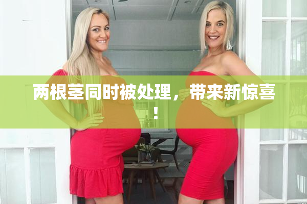 两根茎同时被处理，带来新惊喜！