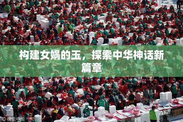 构建女娲的玉，探索中华神话新篇章