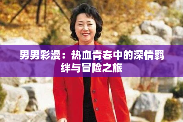 男男彩漫：热血青春中的深情羁绊与冒险之旅