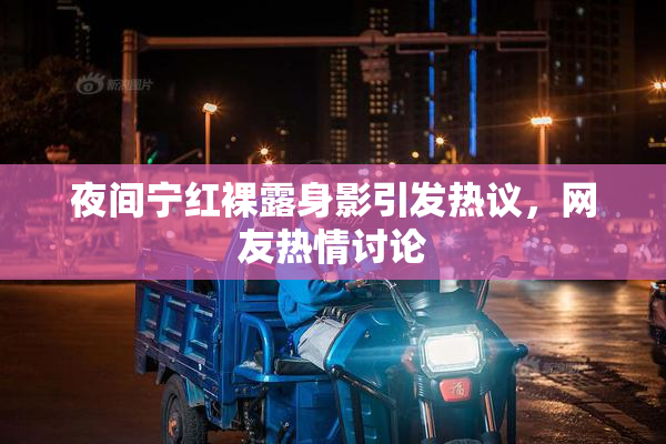 夜间宁红裸露身影引发热议，网友热情讨论