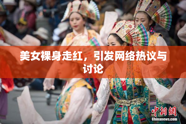 美女裸身走红，引发网络热议与讨论