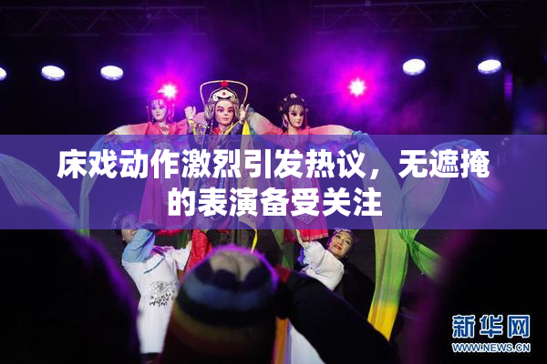 床戏动作激烈引发热议，无遮掩的表演备受关注