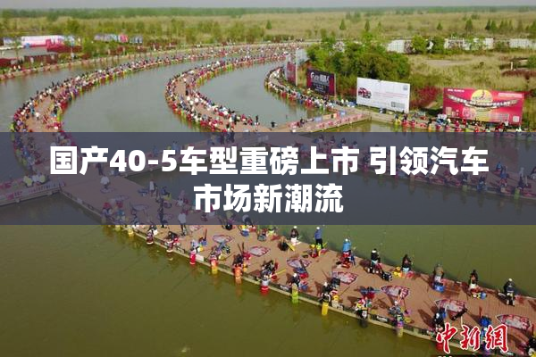 国产40-5车型重磅上市 引领汽车市场新潮流