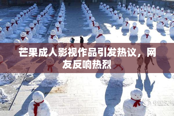 芒果成人影视作品引发热议，网友反响热烈