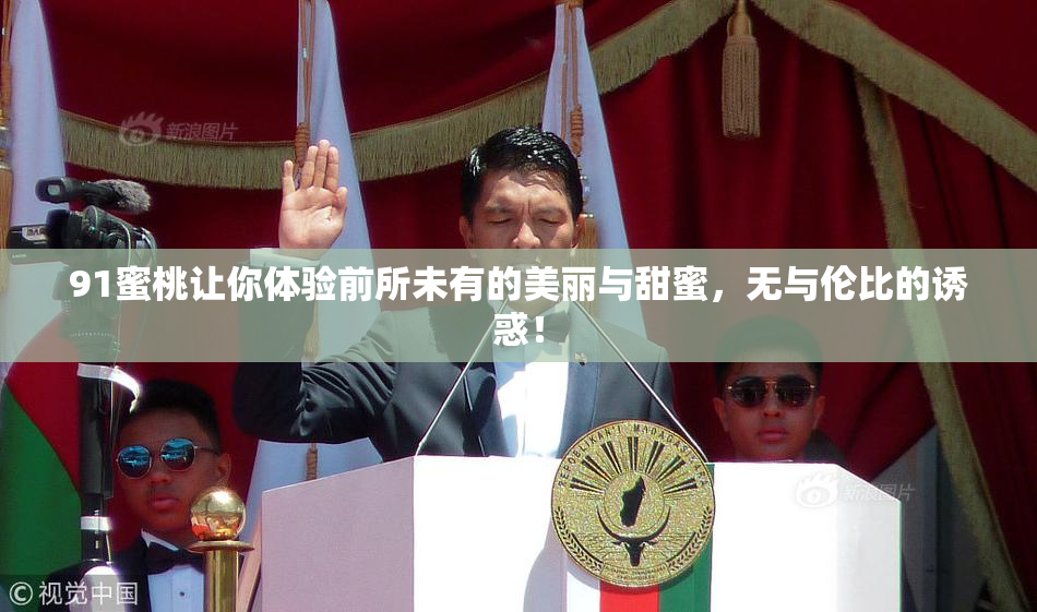 91蜜桃让你体验前所未有的美丽与甜蜜，无与伦比的诱惑！