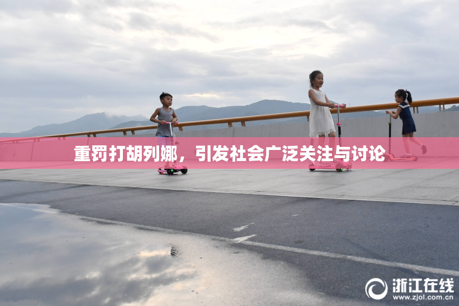 重罚打胡列娜，引发社会广泛关注与讨论