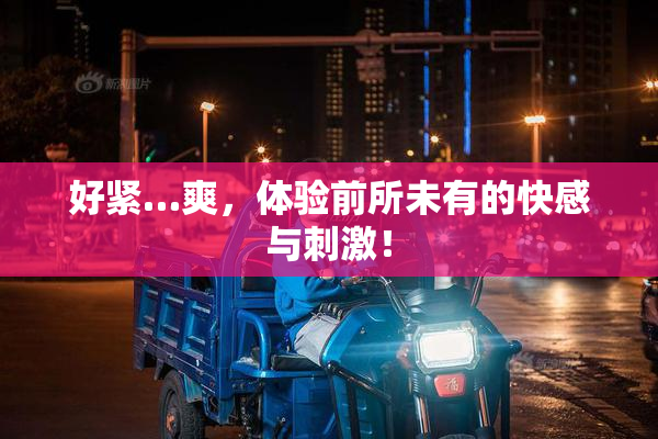 好紧…爽，体验前所未有的快感与刺激！