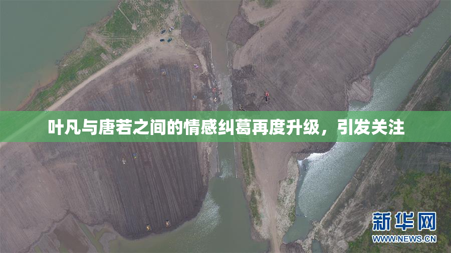 叶凡与唐若之间的情感纠葛再度升级，引发关注