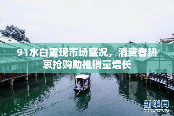 91水白重现市场盛况，消费者热衷抢购助推销量增长