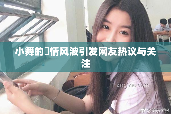 小舞的婬情风波引发网友热议与关注