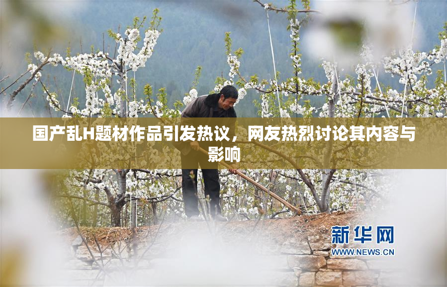 国产乱H题材作品引发热议，网友热烈讨论其内容与影响