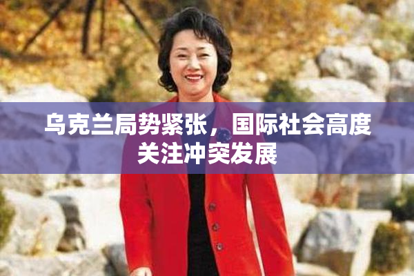 乌克兰局势紧张，国际社会高度关注冲突发展