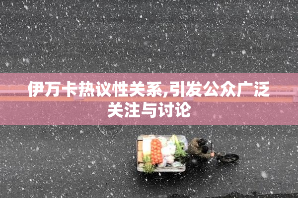 伊万卡热议性关系,引发公众广泛关注与讨论