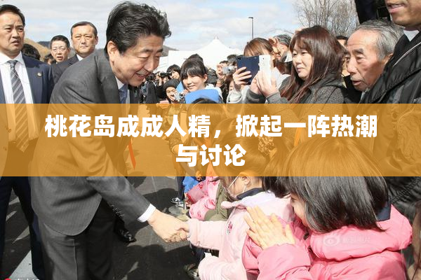桃花岛成成人精，掀起一阵热潮与讨论