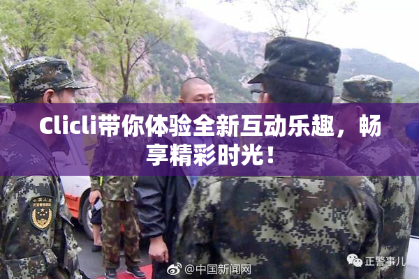 Clicli带你体验全新互动乐趣，畅享精彩时光！