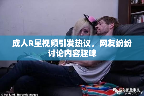 成人R星视频引发热议，网友纷纷讨论内容趣味