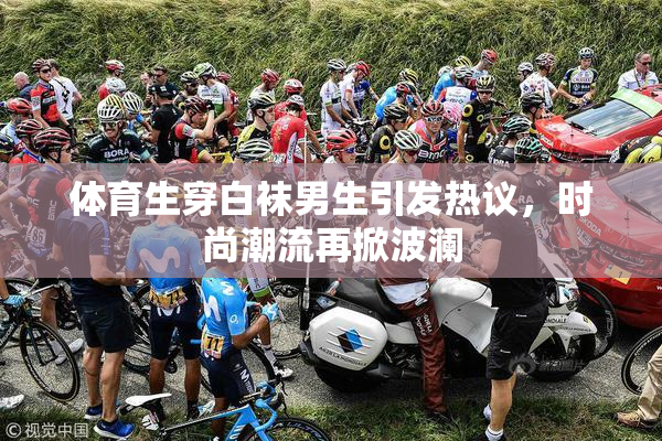 体育生穿白袜男生引发热议，时尚潮流再掀波澜