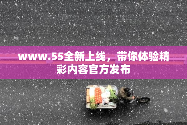 www.55全新上线，带你体验精彩内容官方发布