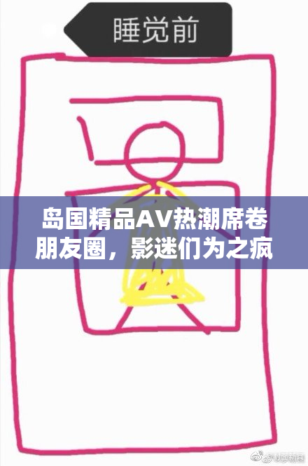 岛国精品AV热潮席卷朋友圈，影迷们为之疯狂