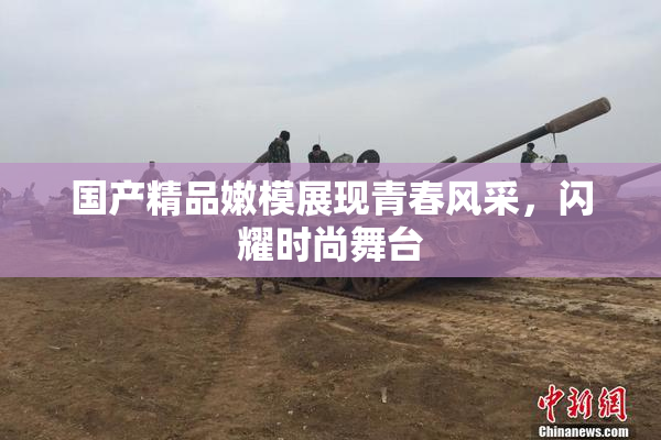 国产精品嫩模展现青春风采，闪耀时尚舞台