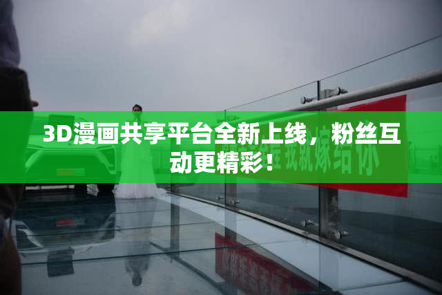 3D漫画共享平台全新上线，粉丝互动更精彩！