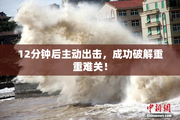 12分钟后主动出击，成功破解重重难关！