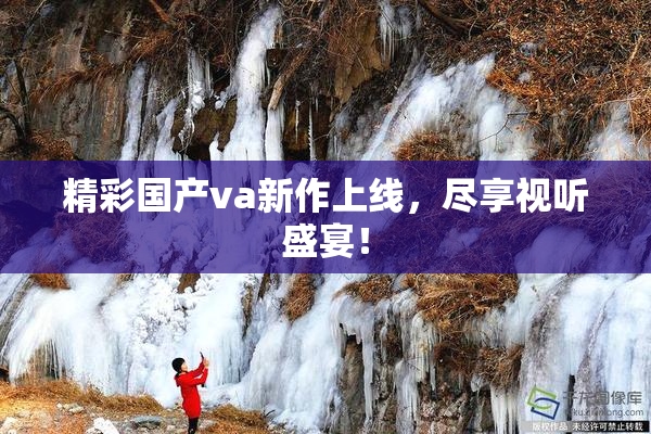 精彩国产va新作上线，尽享视听盛宴！