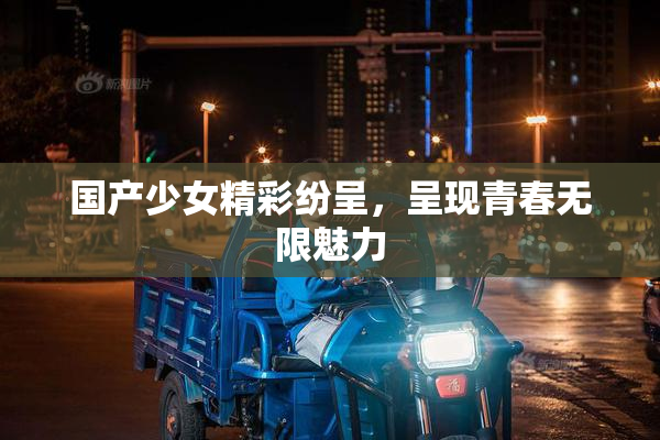 国产少女精彩纷呈，呈现青春无限魅力