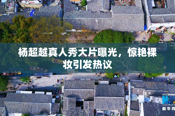 杨超越真人秀大片曝光，惊艳裸妆引发热议