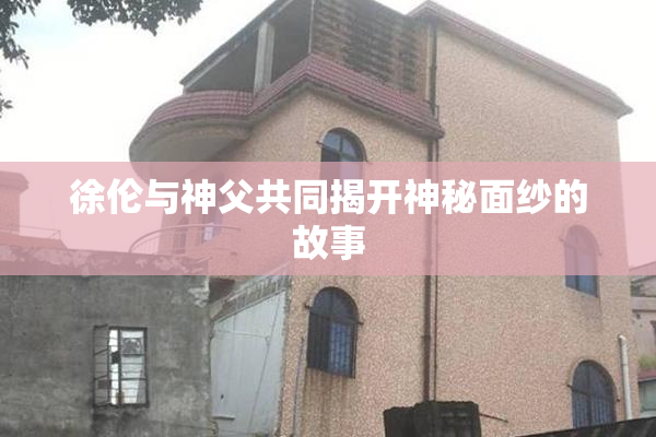 徐伦与神父共同揭开神秘面纱的故事